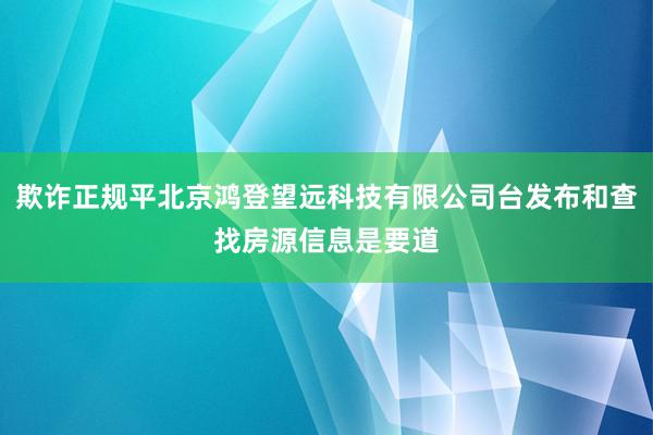欺诈正规平北京鸿登望远科技有限公司台发布和查找房源信息是要道