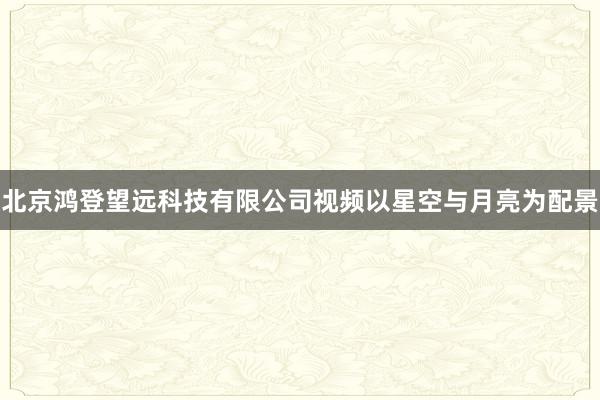 北京鸿登望远科技有限公司视频以星空与月亮为配景