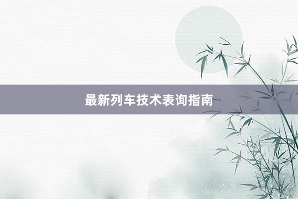 最新列车技术表询指南