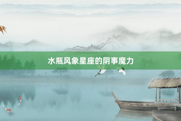 水瓶风象星座的阴事魔力
